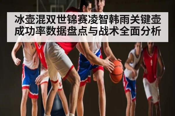 冰壶混双世锦赛凌智韩雨关键壶成功率数据盘点与战术全面分析